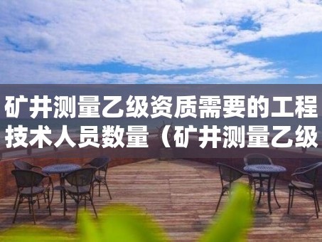 矿井测量乙级资质需要的工程技术人员数量（矿井测量乙级资质需要的工程技术人员数量是多少）