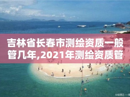 吉林省长春市测绘资质一般管几年,2021年测绘资质管理办法。