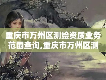 重庆市万州区测绘资质业务范围查询,重庆市万州区测绘资质业务范围查询电话。