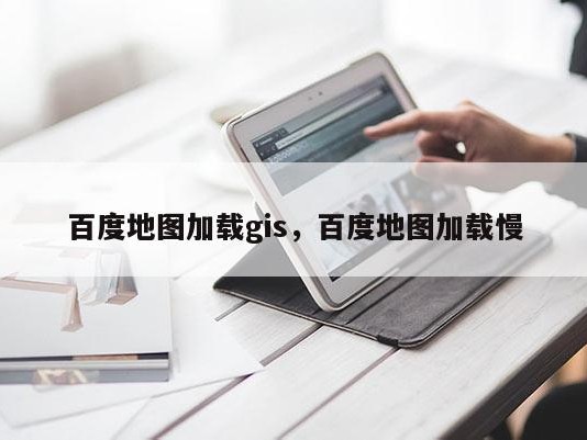 百度地图加载gis，百度地图加载慢