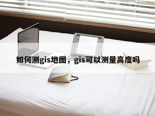 如何测gis地图，gis可以测量高度吗