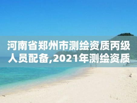 河南省郑州市测绘资质丙级人员配备,2021年测绘资质丙级申报条件
