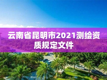 云南省昆明市2021测绘资质规定文件