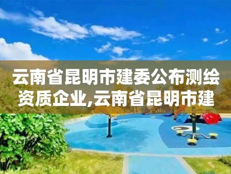 云南省昆明市建委公布测绘资质企业,云南省昆明市建委公布测绘资质企业名单
