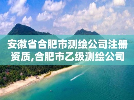 安徽省合肥市测绘公司注册资质,合肥市乙级测绘公司
