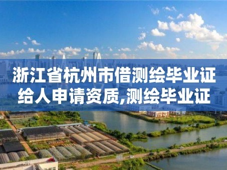 浙江省杭州市借测绘毕业证给人申请资质,测绘毕业证充当资质给多少。