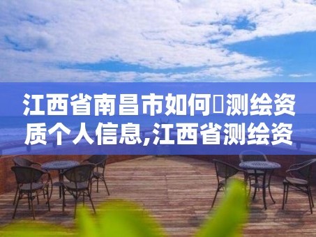 江西省南昌市如何査测绘资质个人信息,江西省测绘资质延期公告