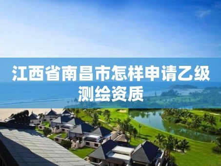江西省南昌市怎样申请乙级测绘资质