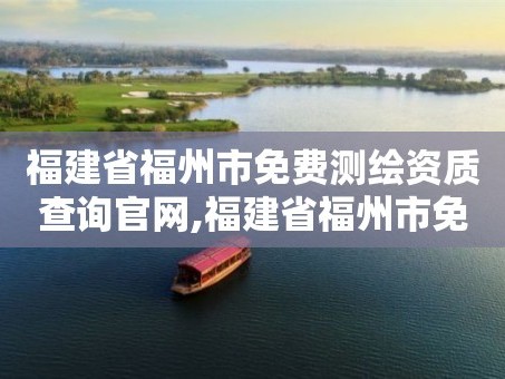 福建省福州市免费测绘资质查询官网,福建省福州市免费测绘资质查询官网电话。