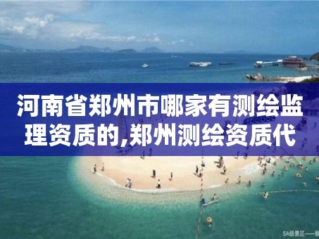 河南省郑州市哪家有测绘监理资质的,郑州测绘资质代办