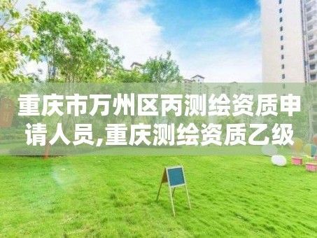 重庆市万州区丙测绘资质申请人员,重庆测绘资质乙级申报条件。