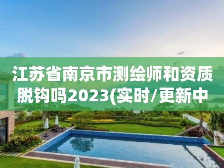 江苏省南京市测绘师和资质脱钩吗2023(实时/更新中)