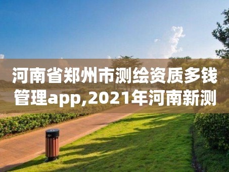 河南省郑州市测绘资质多钱管理app,2021年河南新测绘资质办理