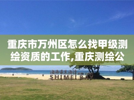 重庆市万州区怎么找甲级测绘资质的工作,重庆测绘公司名录。