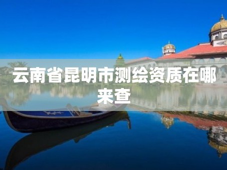 云南省昆明市测绘资质在哪来查