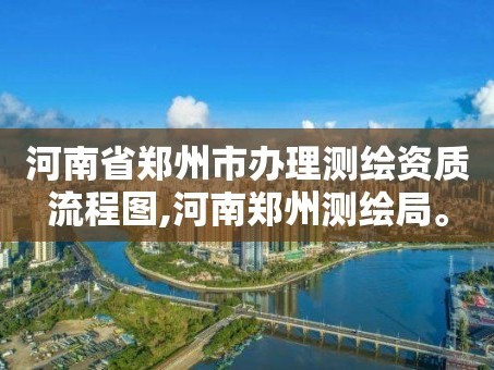 河南省郑州市办理测绘资质流程图,河南郑州测绘局。