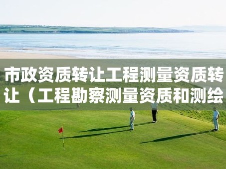 市政资质转让工程测量资质转让（工程勘察测量资质和测绘资质）