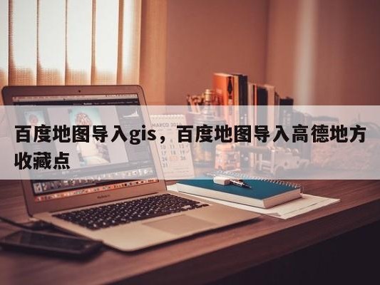 百度地图导入gis，百度地图导入高德地方收藏点