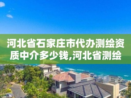 河北省石家庄市代办测绘资质中介多少钱,河北省测绘资质办理。