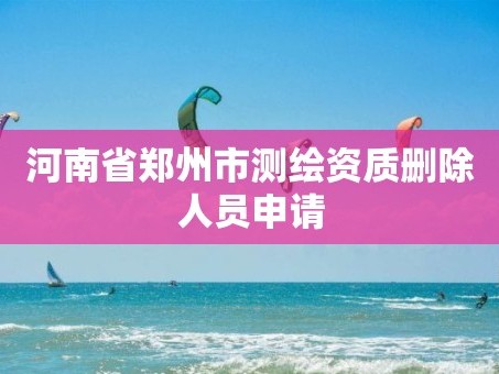 河南省郑州市测绘资质删除人员申请