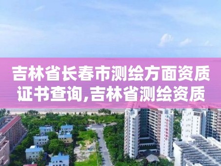 吉林省长春市测绘方面资质证书查询,吉林省测绘资质管理平台。