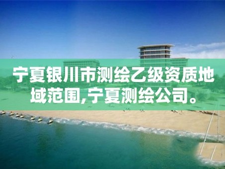 宁夏银川市测绘乙级资质地域范围,宁夏测绘公司。