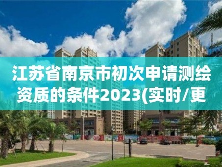 江苏省南京市初次申请测绘资质的条件2023(实时/更新中)