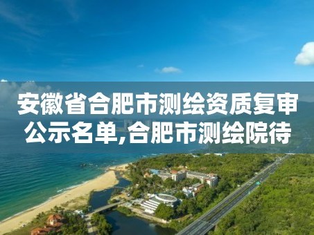 安徽省合肥市测绘资质复审公示名单,合肥市测绘院待遇怎么样