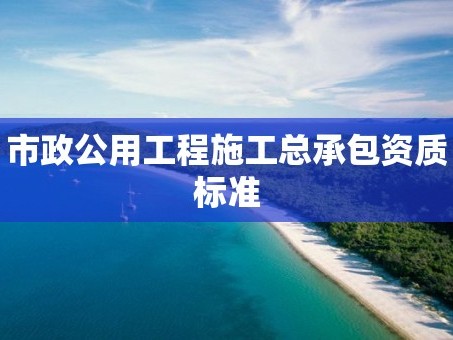 市政公用工程施工总承包资质标准