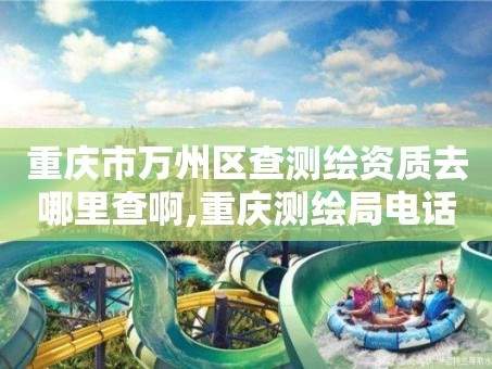 重庆市万州区查测绘资质去哪里查啊,重庆测绘局电话。