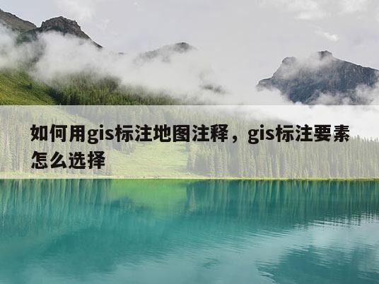 如何用gis标注地图注释，gis标注要素怎么选择