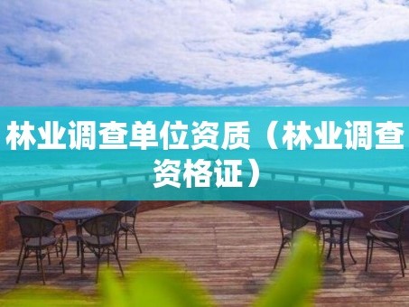 林业调查单位资质（林业调查资格证）