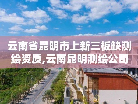 云南省昆明市上新三板缺测绘资质,云南昆明测绘公司。