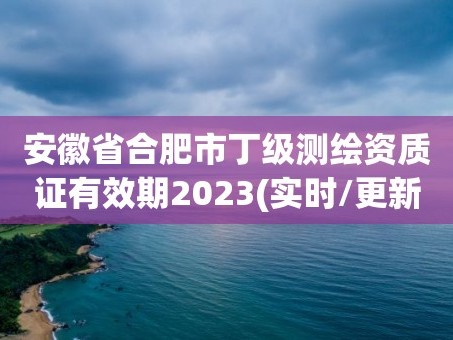 安徽省合肥市丁级测绘资质证有效期2023(实时/更新中)
