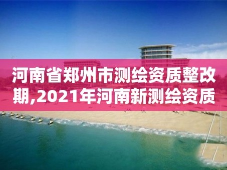 河南省郑州市测绘资质整改期,2021年河南新测绘资质办理