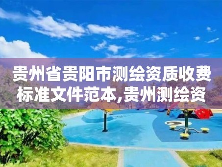 贵州省贵阳市测绘资质收费标准文件范本,贵州测绘资质延期公告。