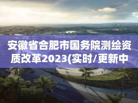 安徽省合肥市国务院测绘资质改革2023(实时/更新中)