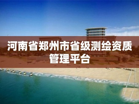 河南省郑州市省级测绘资质管理平台