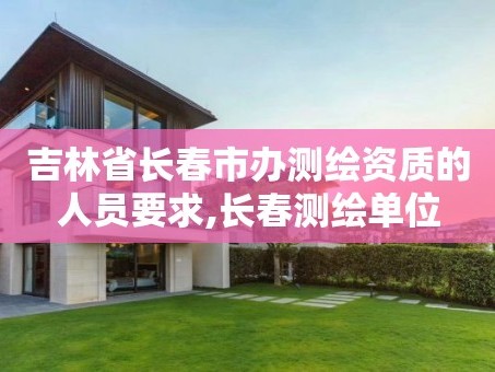 吉林省长春市办测绘资质的人员要求,长春测绘单位
