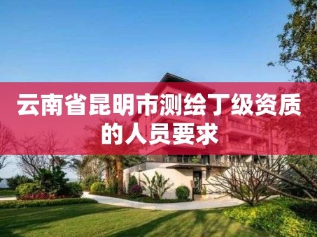 云南省昆明市测绘丁级资质的人员要求