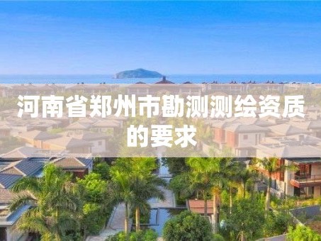 河南省郑州市勘测测绘资质的要求