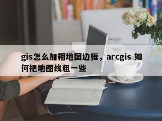 gis怎么加粗地图边框，arcgis 如何把地图线粗一些