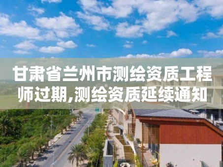 甘肃省兰州市测绘资质工程师过期,测绘资质延续通知。