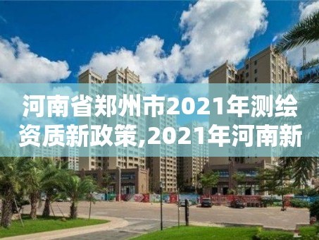 河南省郑州市2021年测绘资质新政策,2021年河南新测绘资质办理。