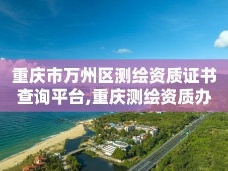 重庆市万州区测绘资质证书查询平台,重庆测绘资质办理。