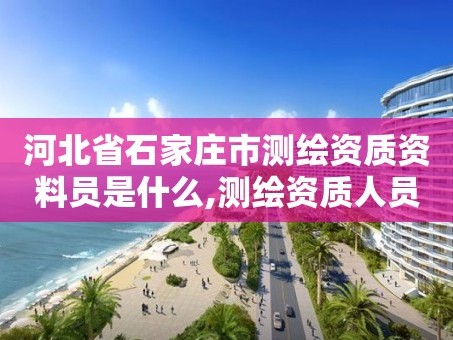河北省石家庄市测绘资质资料员是什么,测绘资质人员。