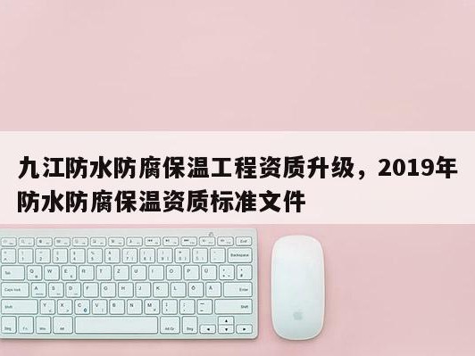 九江防水防腐保温工程资质升级，2019年防水防腐保温资质标准文件