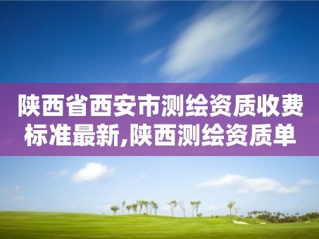 陕西省西安市测绘资质收费标准最新,陕西测绘资质单位名单