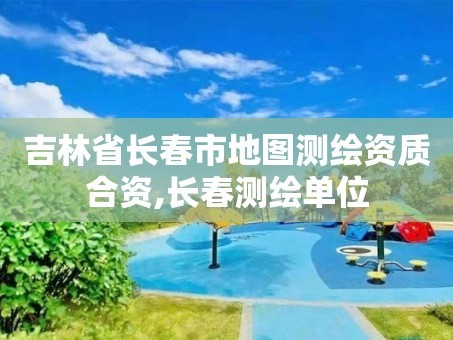 吉林省长春市地图测绘资质合资,长春测绘单位