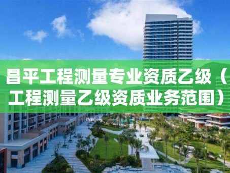 昌平工程测量专业资质乙级（工程测量乙级资质业务范围）